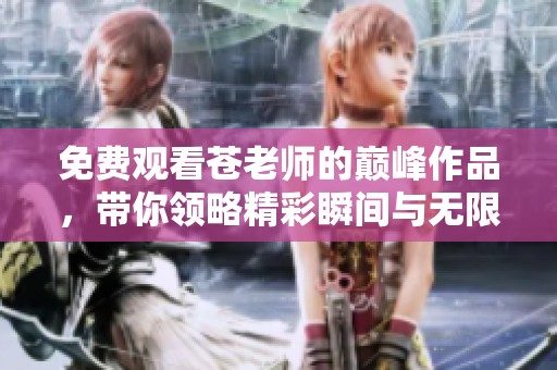 免费观看苍老师的巅峰作品，带你领略精彩瞬间与无限魅力