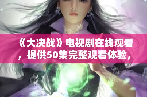 《大决战》电视剧在线观看，提供50集完整观看体验，尽在此处！