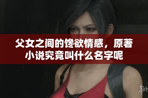 父女之间的馋欲情感，原著小说究竟叫什么名字呢