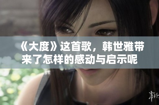 《大度》这首歌，韩世雅带来了怎样的感动与启示呢