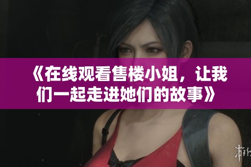 《在线观看售楼小姐，让我们一起走进她们的故事》