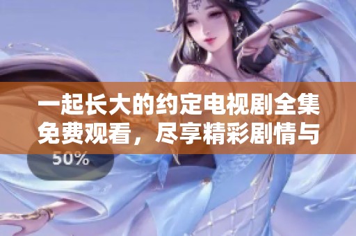一起长大的约定电视剧全集免费观看，尽享精彩剧情与感人片段！