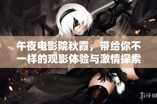 午夜电影院秋霞，带给你不一样的观影体验与激情探索