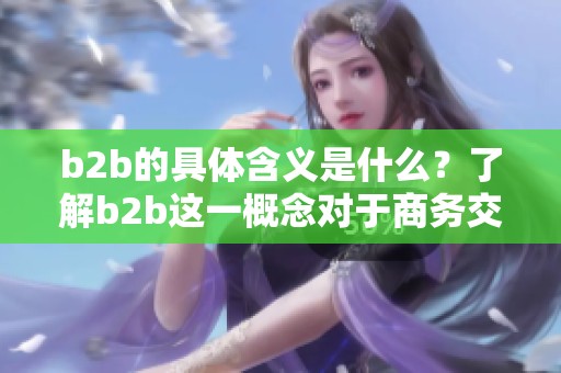 b2b的具体含义是什么？了解b2b这一概念对于商务交流至关重要