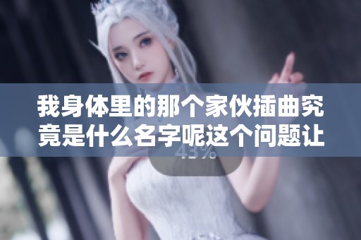我身体里的那个家伙插曲究竟是什么名字呢这个问题让人好奇
