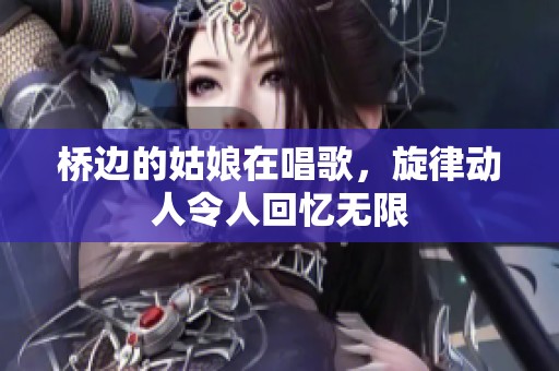 桥边的姑娘在唱歌，旋律动人令人回忆无限