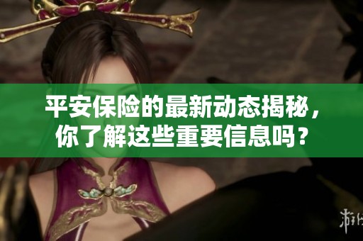 平安保险的最新动态揭秘，你了解这些重要信息吗？