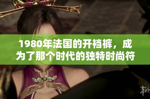 1980年法国的开裆裤，成为了那个时代的独特时尚符号