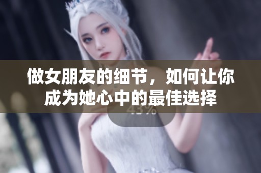 做女朋友的细节，如何让你成为她心中的最佳选择