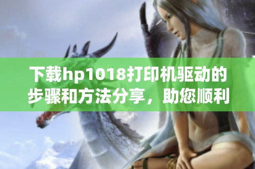 下载hp1018打印机驱动的步骤和方法分享，助您顺利完成安装