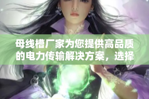 母线槽厂家为您提供高品质的电力传输解决方案，选择我们绝对不错