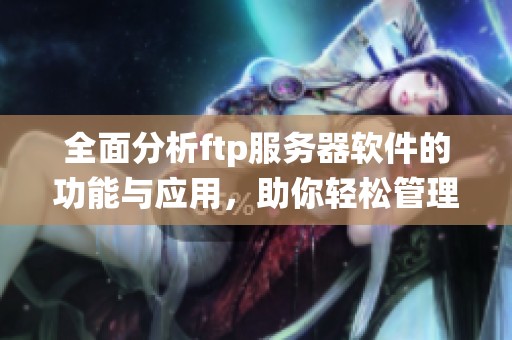 全面分析ftp服务器软件的功能与应用，助你轻松管理文件传输系统