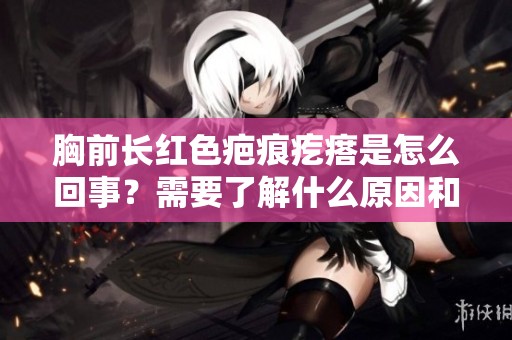 胸前长红色疤痕疙瘩是怎么回事？需要了解什么原因和对策吗