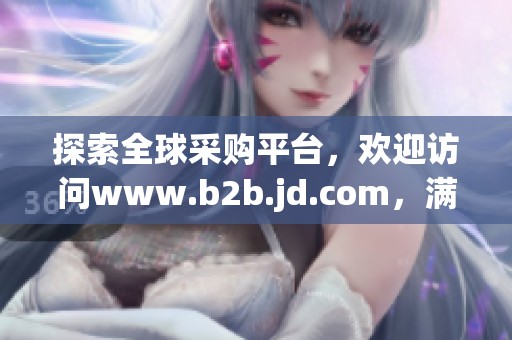 探索全球采购平台，欢迎访问www.b2b.jd.com，满足商业需求新选择