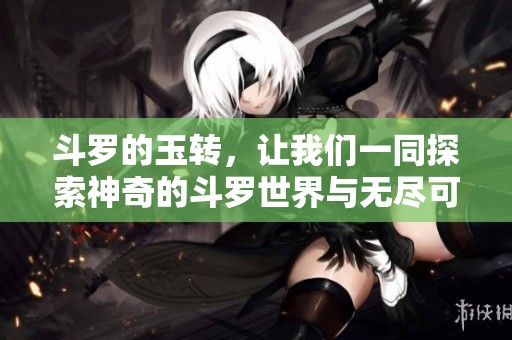 斗罗的玉转，让我们一同探索神奇的斗罗世界与无尽可能性