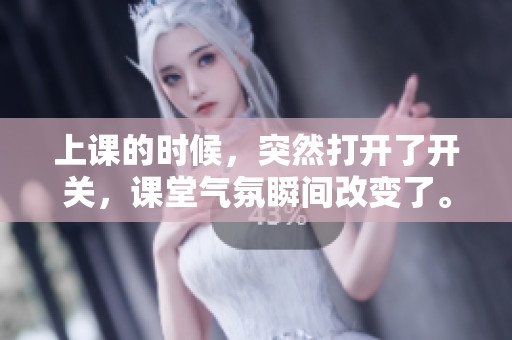 上课的时候，突然打开了开关，课堂气氛瞬间改变了。