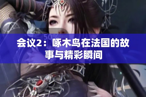 会议2：啄木鸟在法国的故事与精彩瞬间