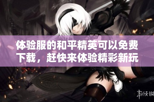 体验服的和平精英可以免费下载，赶快来体验精彩新玩法吧