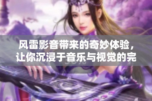 风雷影音带来的奇妙体验，让你沉浸于音乐与视觉的完美交融之中