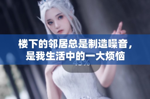 楼下的邻居总是制造噪音，是我生活中的一大烦恼
