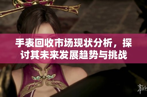 手表回收市场现状分析，探讨其未来发展趋势与挑战