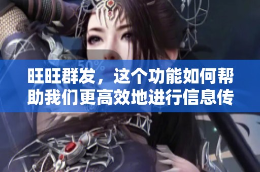 旺旺群发，这个功能如何帮助我们更高效地进行信息传播？