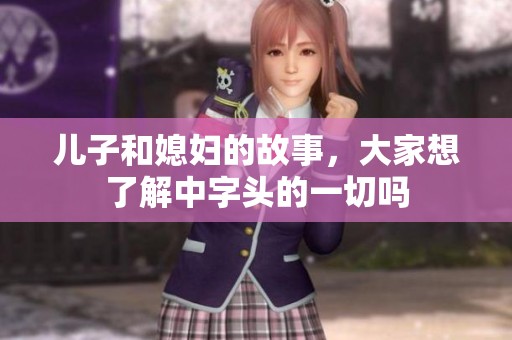 儿子和媳妇的故事，大家想了解中字头的一切吗
