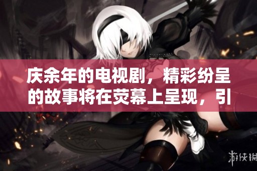 庆余年的电视剧，精彩纷呈的故事将在荧幕上呈现，引发观众热议