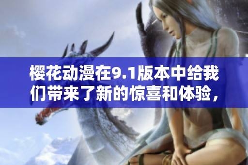 樱花动漫在9.1版本中给我们带来了新的惊喜和体验，快来了解一下吧