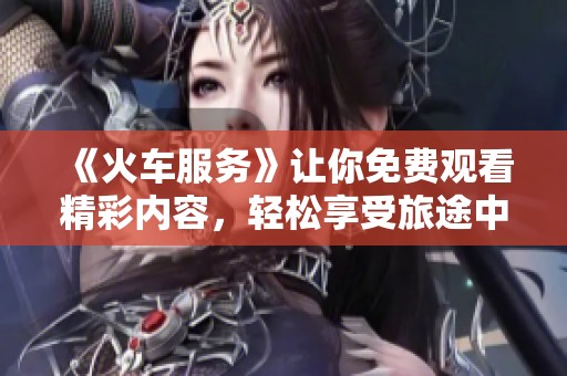 《火车服务》让你免费观看精彩内容，轻松享受旅途中的高品质体验