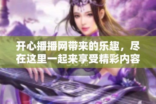 开心播播网带来的乐趣，尽在这里一起来享受精彩内容吧