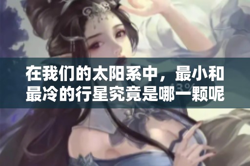 在我们的太阳系中，最小和最冷的行星究竟是哪一颗呢