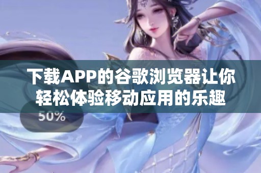 下载APP的谷歌浏览器让你轻松体验移动应用的乐趣