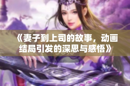 《妻子到上司的故事，动画结局引发的深思与感悟》