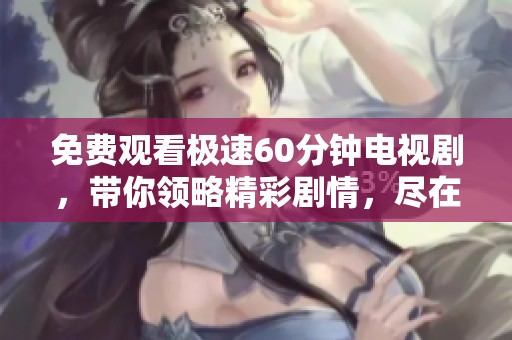 免费观看极速60分钟电视剧，带你领略精彩剧情，尽在这里！