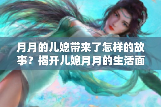 月月的儿媳带来了怎样的故事？揭开儿媳月月的生活面纱。
