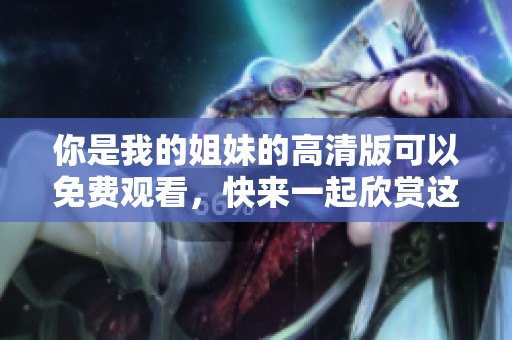 你是我的姐妹的高清版可以免费观看，快来一起欣赏这部精彩影片吧