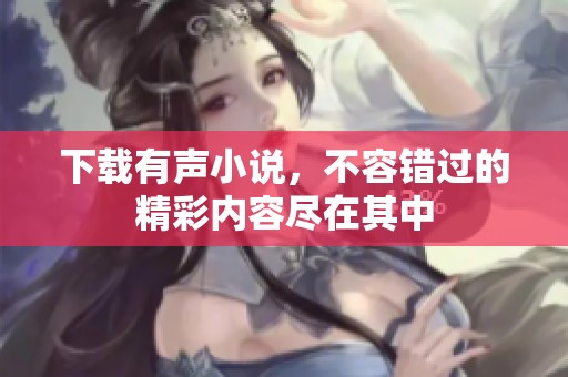 下载有声小说，不容错过的精彩内容尽在其中
