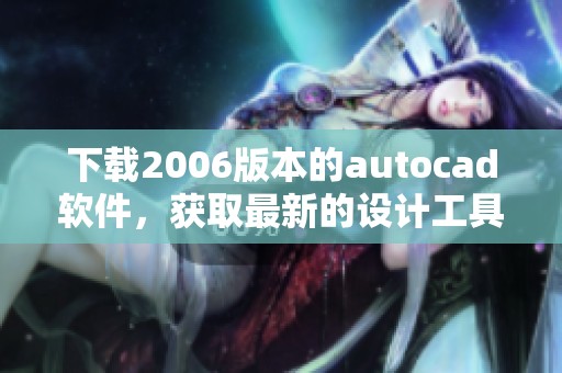 下载2006版本的autocad软件，获取最新的设计工具和功能体验