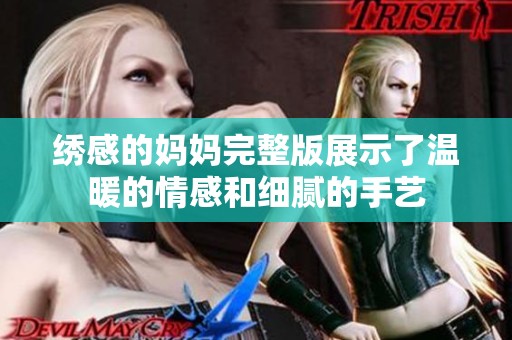 绣感的妈妈完整版展示了温暖的情感和细腻的手艺
