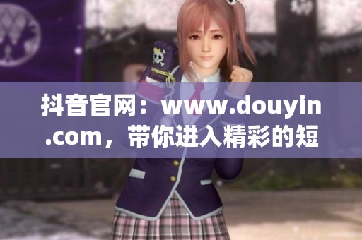 抖音官网：www.douyin.com，带你进入精彩的短视频世界