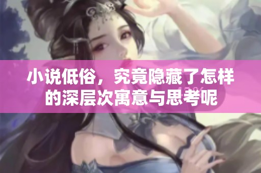 小说低俗，究竟隐藏了怎样的深层次寓意与思考呢