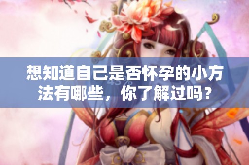 想知道自己是否怀孕的小方法有哪些，你了解过吗？
