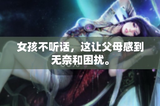 女孩不听话，这让父母感到无奈和困扰。
