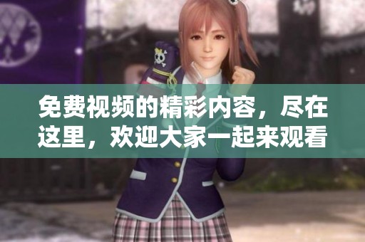 免费视频的精彩内容，尽在这里，欢迎大家一起来观看！