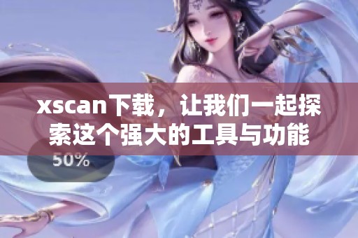 xscan下载，让我们一起探索这个强大的工具与功能