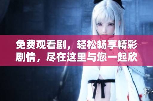 免费观看剧，轻松畅享精彩剧情，尽在这里与您一起欣赏。