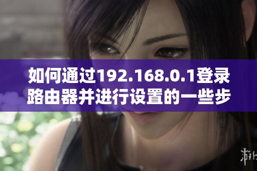 如何通过192.168.0.1登录路由器并进行设置的一些步骤分享