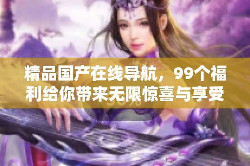 精品国产在线导航，99个福利给你带来无限惊喜与享受