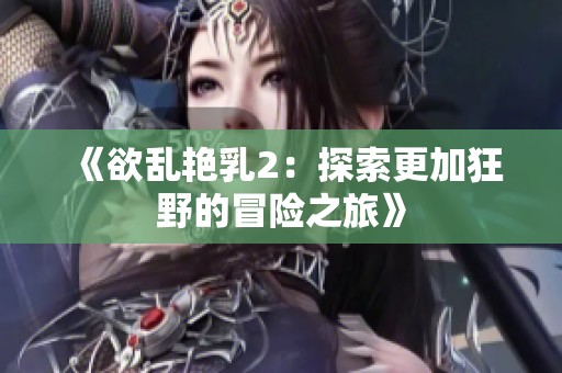 《欲乱艳乳2：探索更加狂野的冒险之旅》